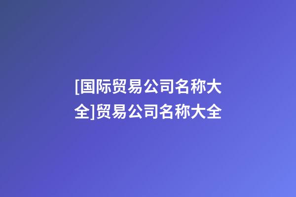 [国际贸易公司名称大全]贸易公司名称大全-第1张-公司起名-玄机派